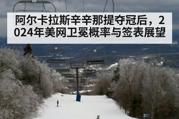 阿尔卡拉斯辛辛那提夺冠后，2024年美网卫冕概率与签表展望