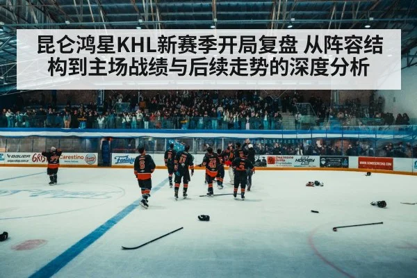 昆仑鸿星KHL新赛季开局复盘 从阵容结构到主场战绩与后续走势的深度分析