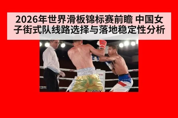 2026年世界滑板锦标赛前瞻 中国女子街式队线路选择与落地稳定性分析